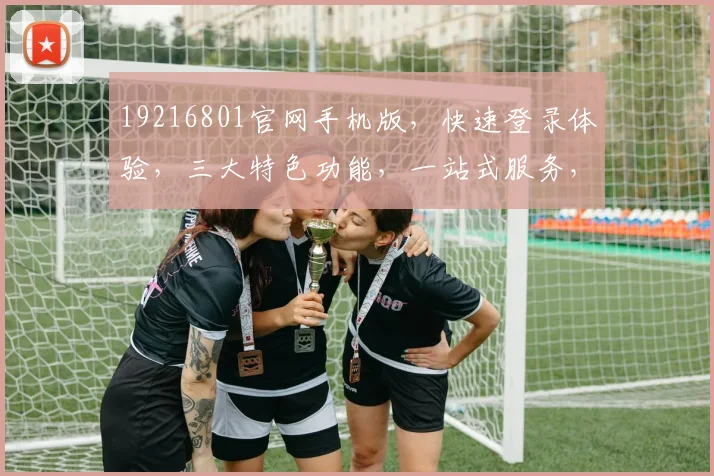 19216801官网手机版，快速登录体验，三大特色功能，一站式服务，畅享无忧。