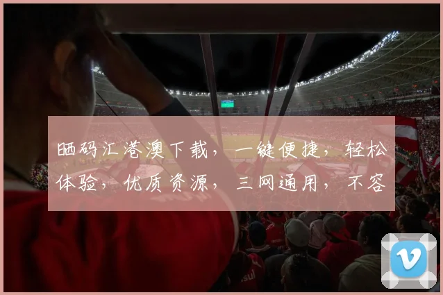 晒码汇港澳下载，一键便捷，轻松体验，优质资源，三网通用，不容错过，速来下载