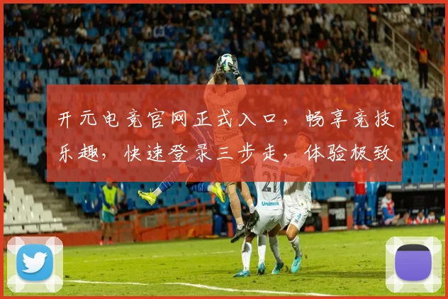 开元电竞官网正式入口，畅享竞技乐趣，快速登录三步走，体验极致游戏，一触即达