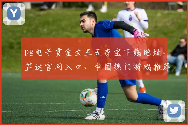 pg电子赏金女王五夺宝下载地址，芷达官网入口，中国热门游戏推荐，三重惊喜等你来