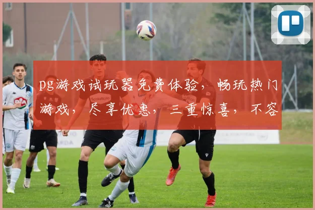 pg游戏试玩器免费体验，畅玩热门游戏，尽享优惠，三重惊喜，不容错过