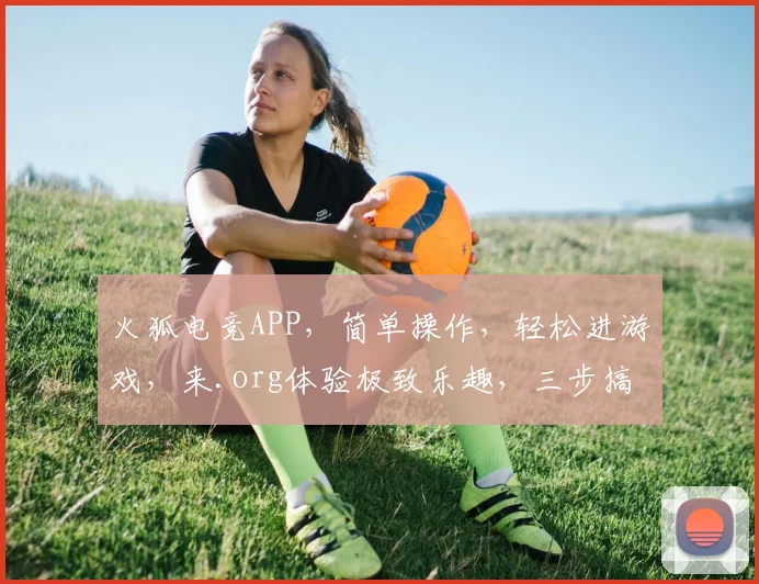 火狐电竞APP，简单操作，轻松进游戏，来.org体验极致乐趣，三步搞定