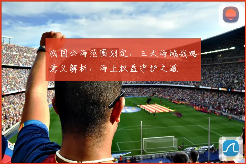 我国公海范围划定，三大海域战略意义解析，海上权益守护之道