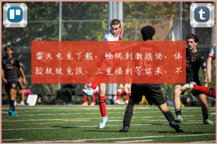 雷火电竞下载，畅玩刺激战场，体验极致竞技，三重福利等你来，不容错过