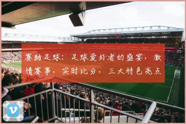 赛酷足球：足球爱好者的盛宴，激情赛事，实时比分，三大特色亮点，尽享运动魅力