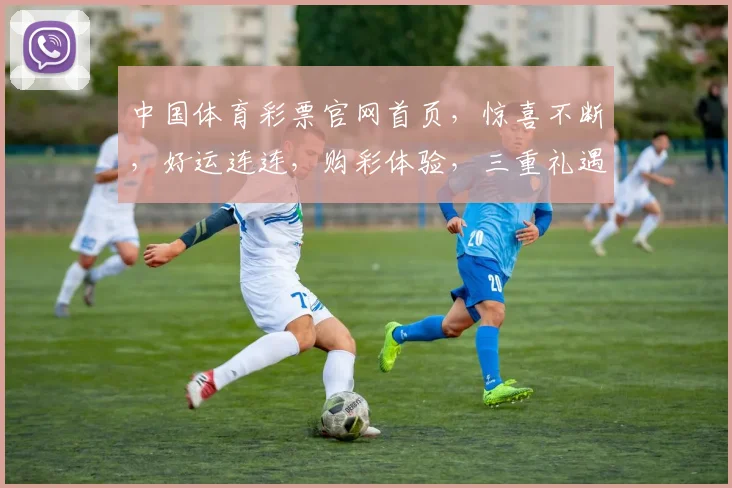 中国体育彩票官网首页，惊喜不断，好运连连，购彩体验，三重礼遇，不容错过，速来体验