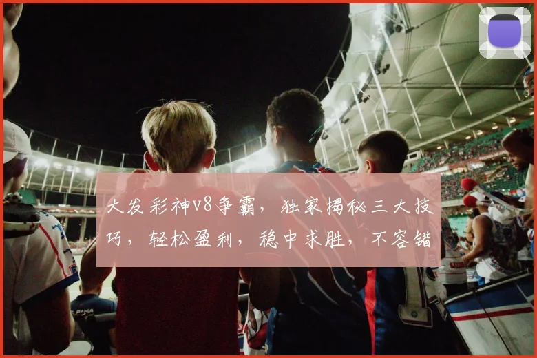 大发彩神v8争霸，独家揭秘三大技巧，轻松盈利，稳中求胜，不容错过