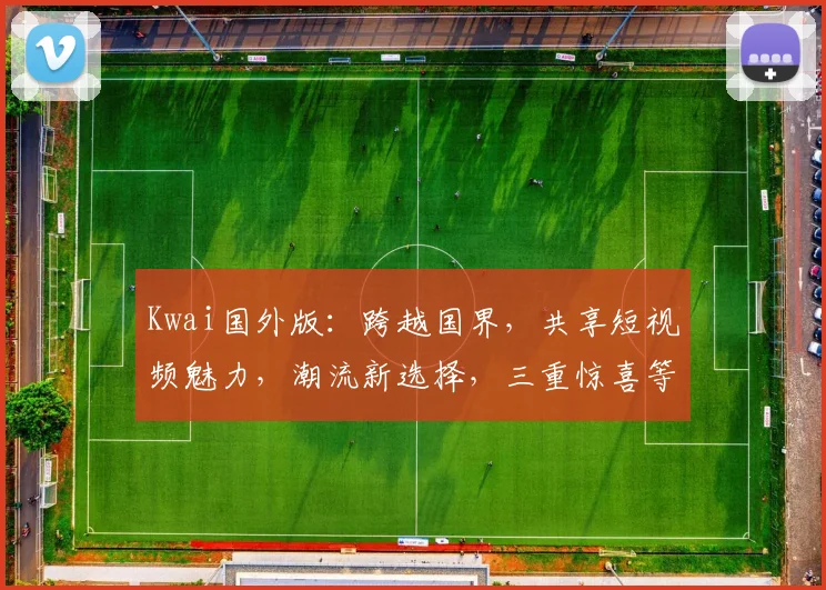 Kwai国外版：跨越国界，共享短视频魅力，潮流新选择，三重惊喜等你来