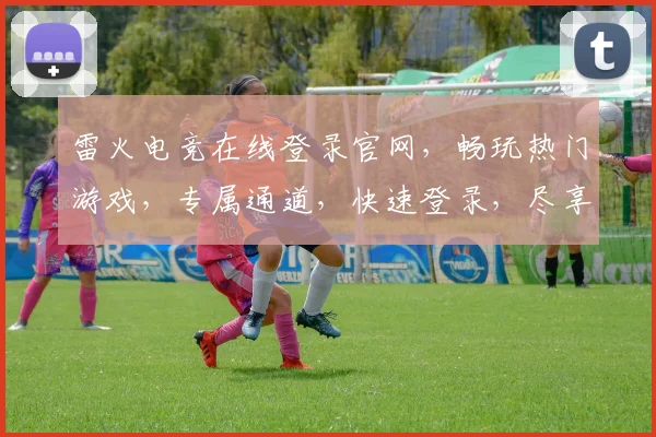 雷火电竞在线登录官网，畅玩热门游戏，专属通道，快速登录，尽享竞技乐趣，体验非凡