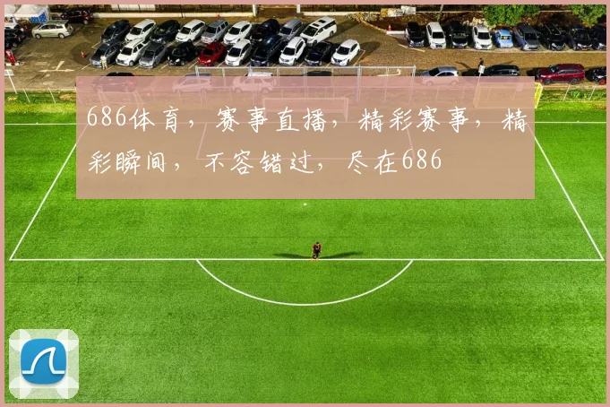 686体育，赛事直播，精彩赛事，精彩瞬间，不容错过，尽在686