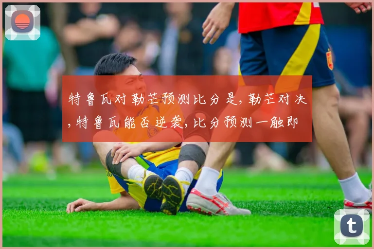 特鲁瓦对勒芒预测比分是,勒芒对决,特鲁瓦能否逆袭,比分预测一触即发,悬念重重,拭目以待