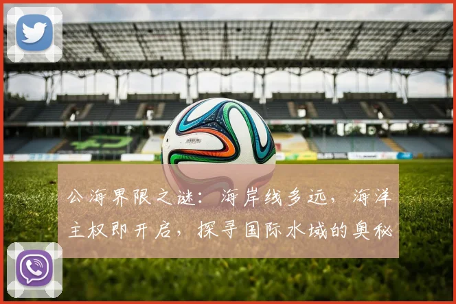 公海界限之谜：海岸线多远，海洋主权即开启，探寻国际水域的奥秘，三步即可知晓。