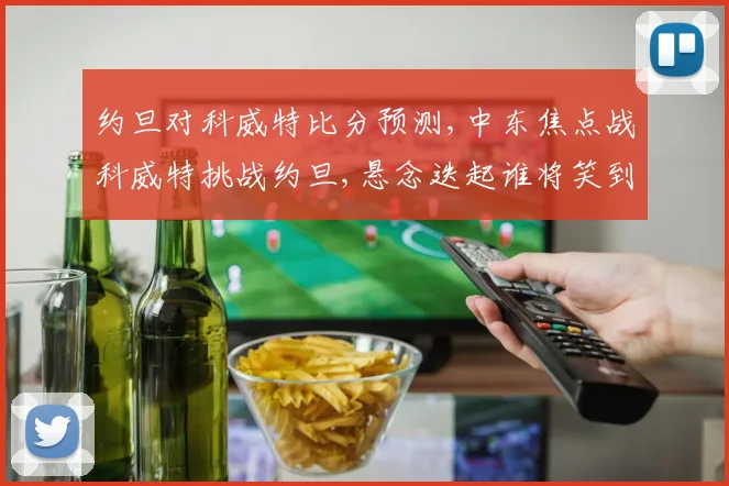 约旦对科威特比分预测,中东焦点战科威特挑战约旦,悬念迭起谁将笑到最后