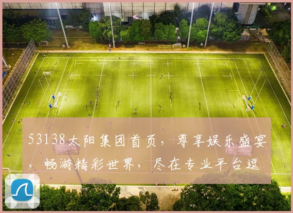 53138太阳集团首页，尊享娱乐盛宴，畅游精彩世界，尽在专业平台逗逗逗