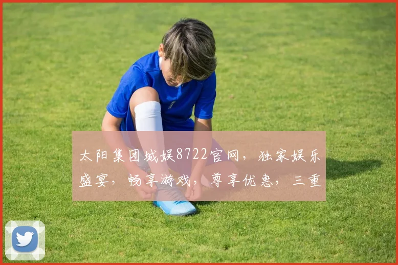太阳集团城娱8722官网，独家娱乐盛宴，畅享游戏，尊享优惠，三重惊喜，不容错过