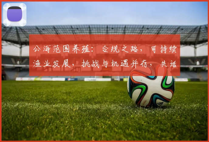 公海范围养殖：合规之路，可持续渔业发展，挑战与机遇并存，共话未来