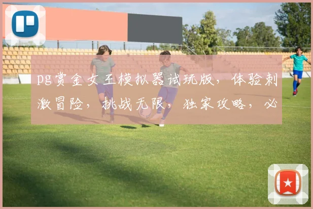 pg赏金女王模拟器试玩版，体验刺激冒险，挑战无限，独家攻略，必看